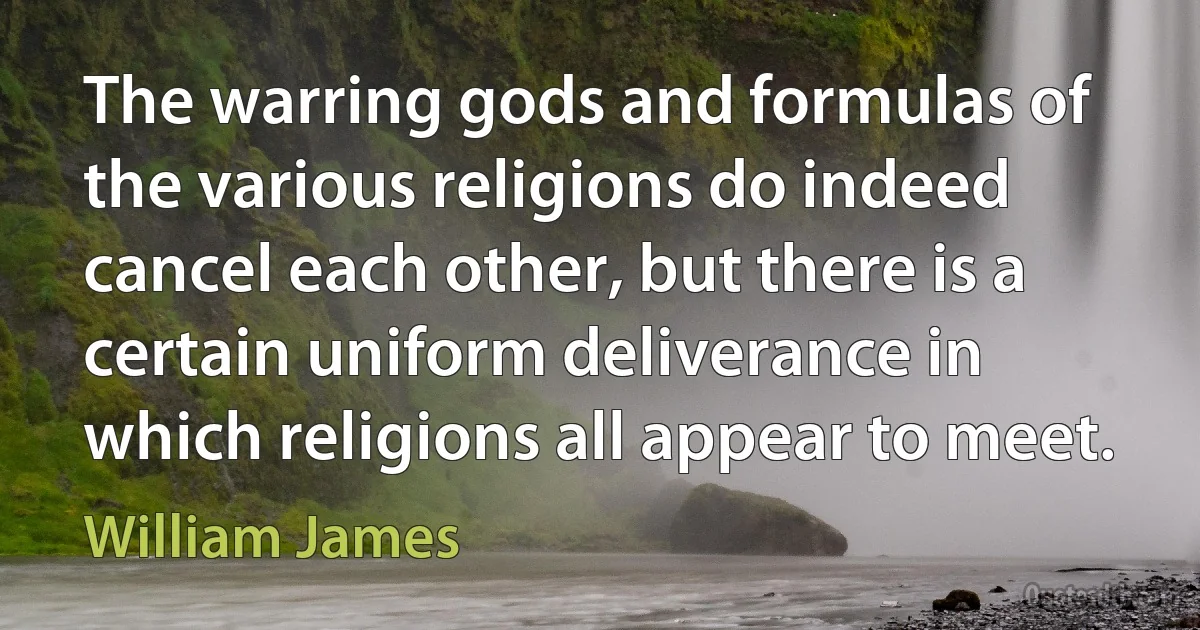 The warring gods and formulas of the various religions do indeed cancel each other, but there is a certain uniform deliverance in which religions all appear to meet. (William James)