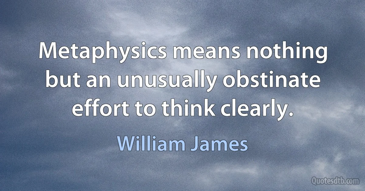 Metaphysics means nothing but an unusually obstinate effort to think clearly. (William James)