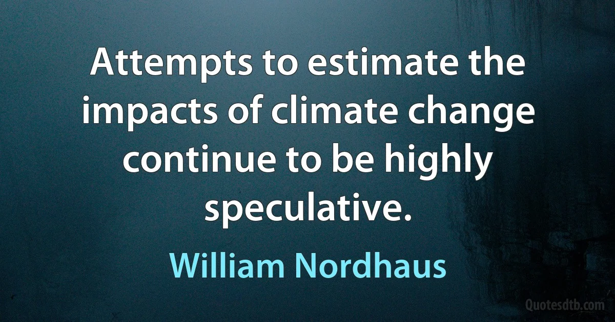 Attempts to estimate the impacts of climate change continue to be highly speculative. (William Nordhaus)