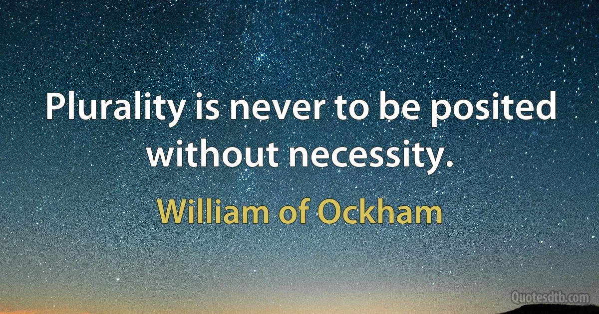 Plurality is never to be posited without necessity. (William of Ockham)