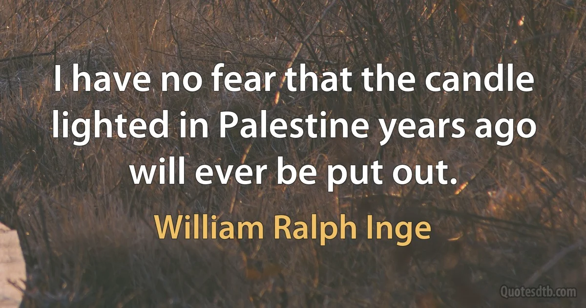 I have no fear that the candle lighted in Palestine years ago will ever be put out. (William Ralph Inge)