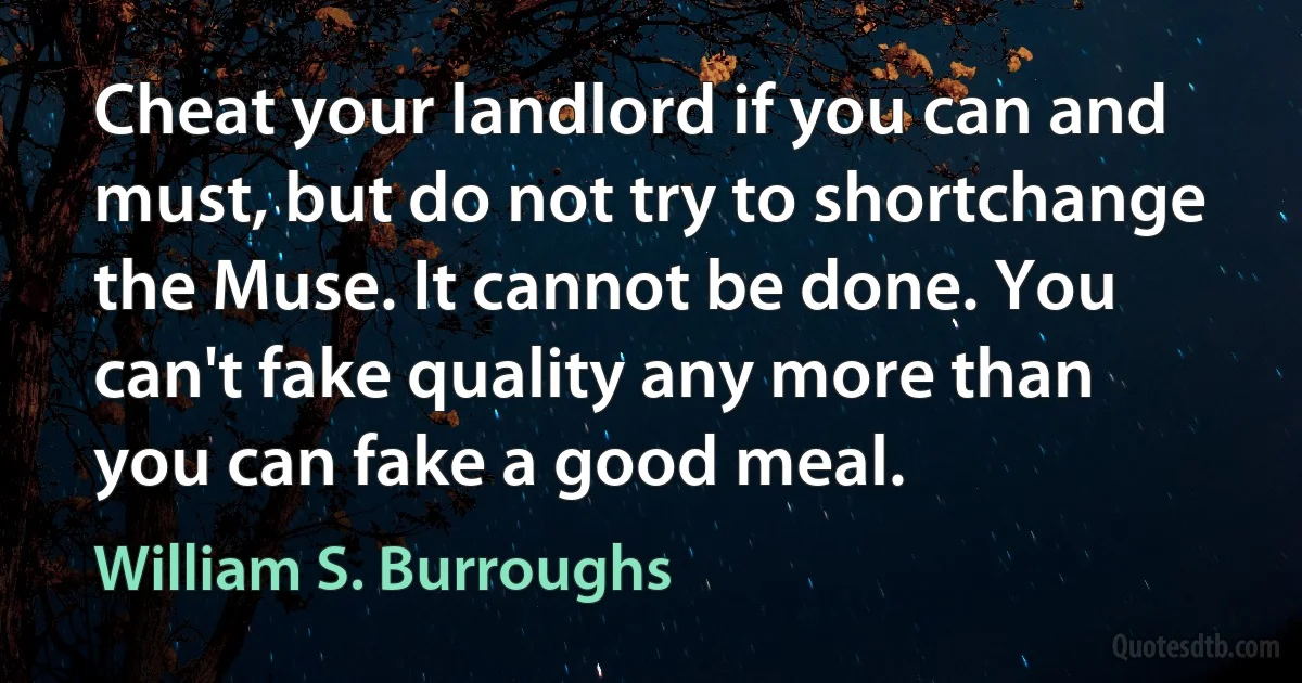 Cheat your landlord if you can and must, but do not try to shortchange the Muse. It cannot be done. You can't fake quality any more than you can fake a good meal. (William S. Burroughs)