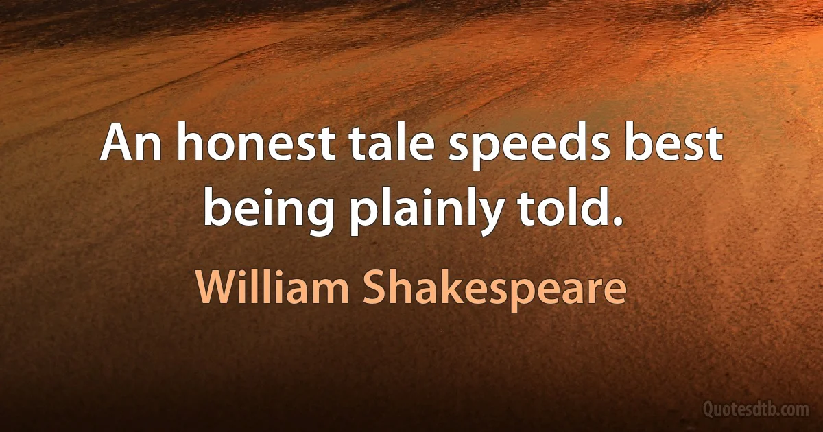 An honest tale speeds best being plainly told. (William Shakespeare)