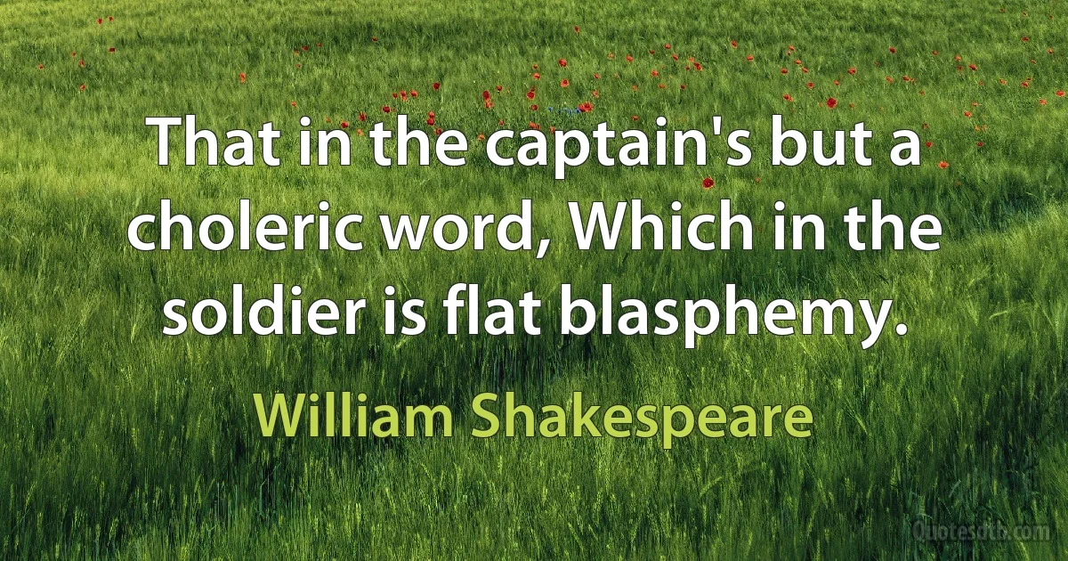 That in the captain's but a choleric word, Which in the soldier is flat blasphemy. (William Shakespeare)