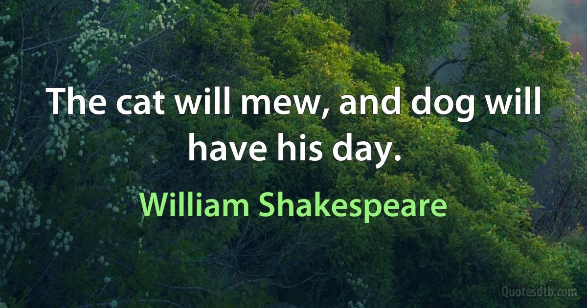 The cat will mew, and dog will have his day. (William Shakespeare)