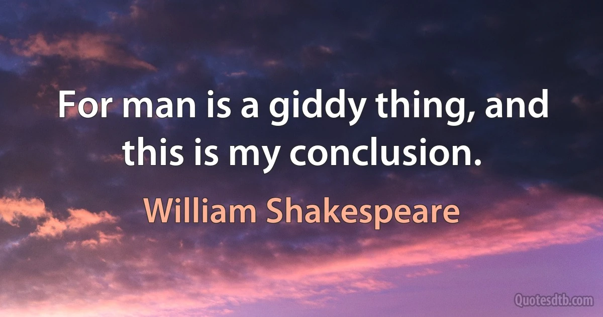 For man is a giddy thing, and this is my conclusion. (William Shakespeare)