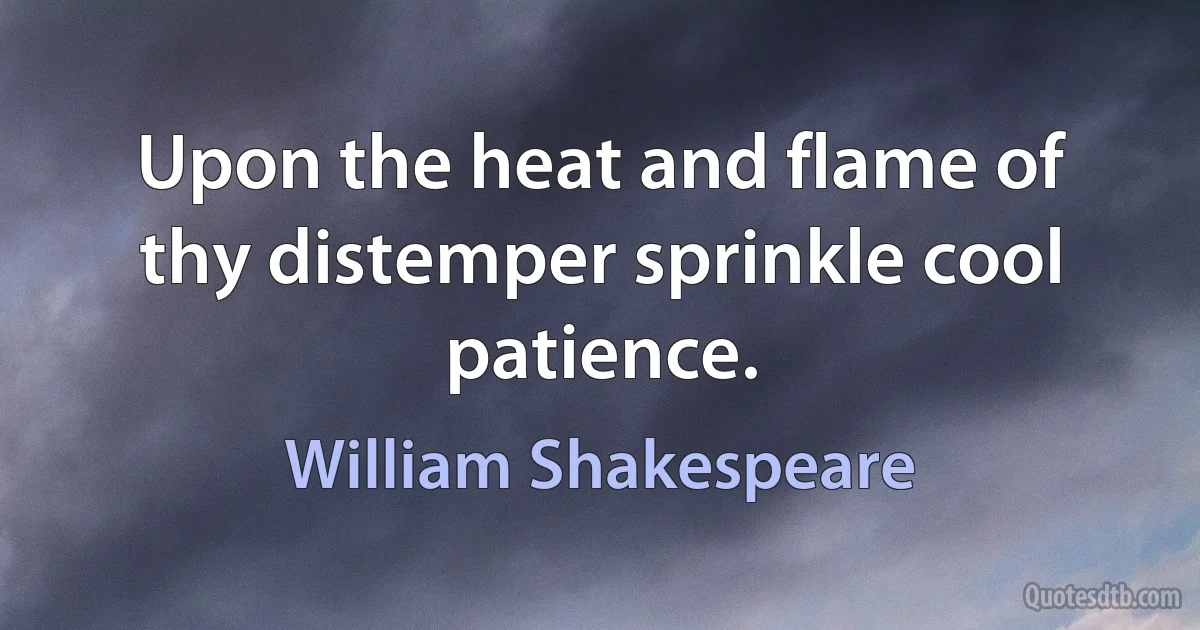 Upon the heat and flame of thy distemper sprinkle cool patience. (William Shakespeare)