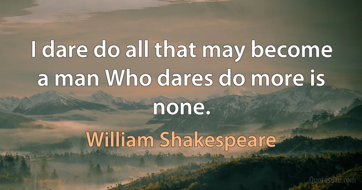 I dare do all that may become a man Who dares do more is none. (William Shakespeare)