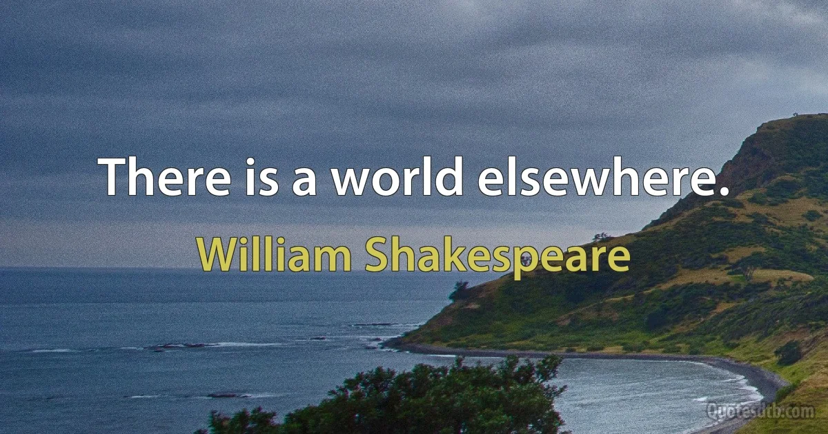 There is a world elsewhere. (William Shakespeare)