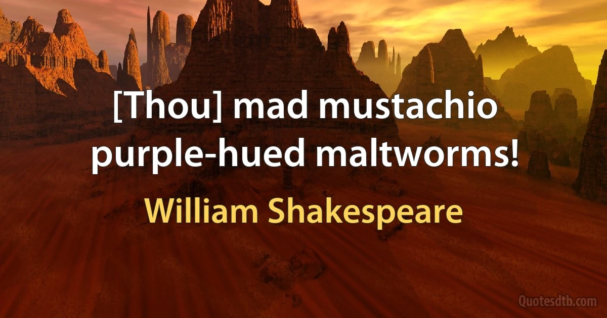 [Thou] mad mustachio purple-hued maltworms! (William Shakespeare)