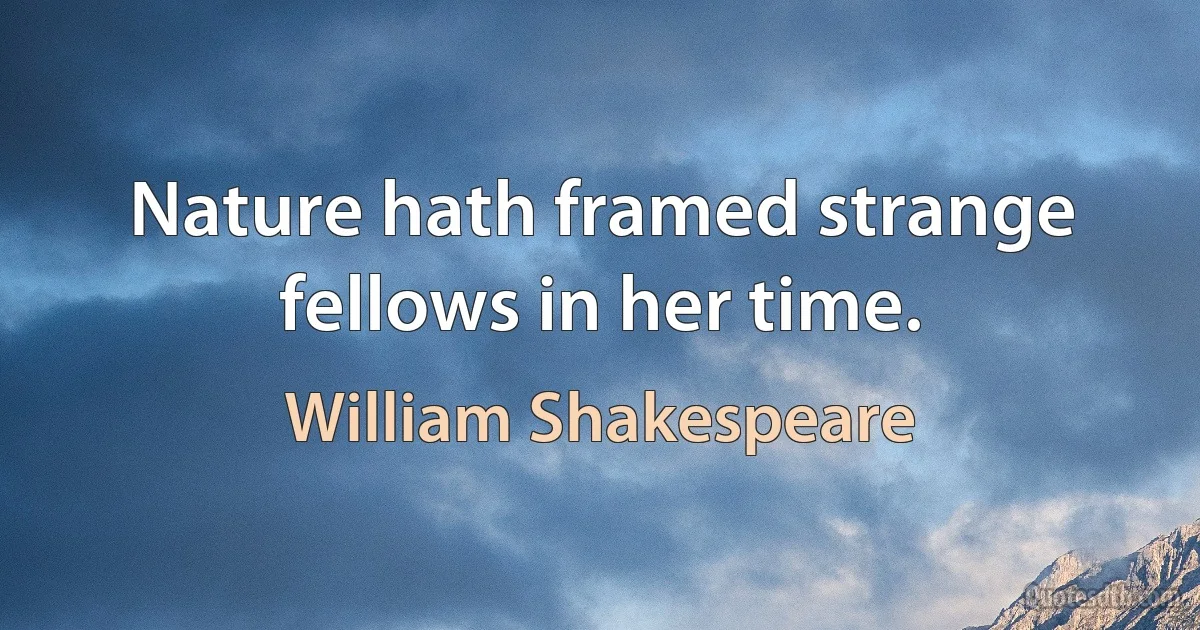 Nature hath framed strange fellows in her time. (William Shakespeare)