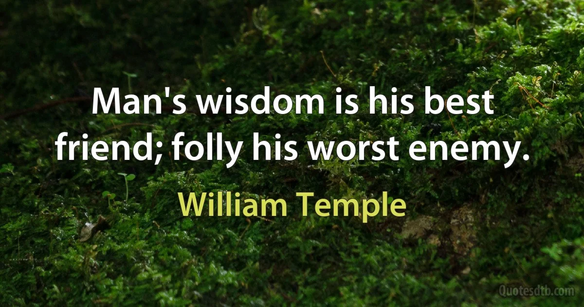 Man's wisdom is his best friend; folly his worst enemy. (William Temple)