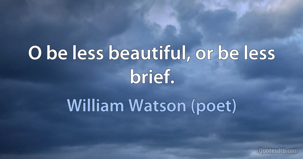 O be less beautiful, or be less brief. (William Watson (poet))