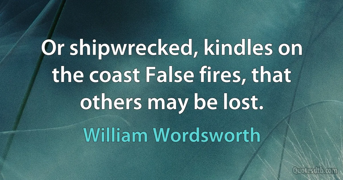 Or shipwrecked, kindles on the coast False fires, that others may be lost. (William Wordsworth)