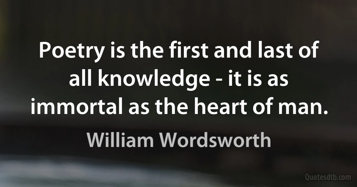 Poetry is the first and last of all knowledge - it is as immortal as the heart of man. (William Wordsworth)