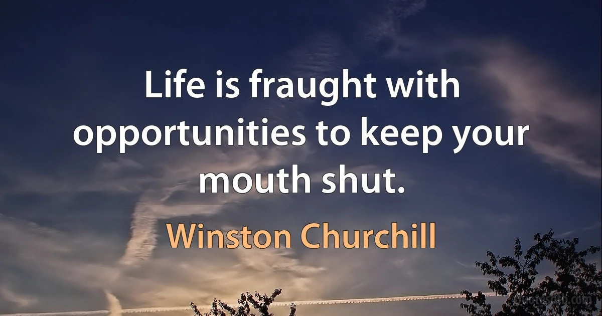 Life is fraught with opportunities to keep your mouth shut. (Winston Churchill)