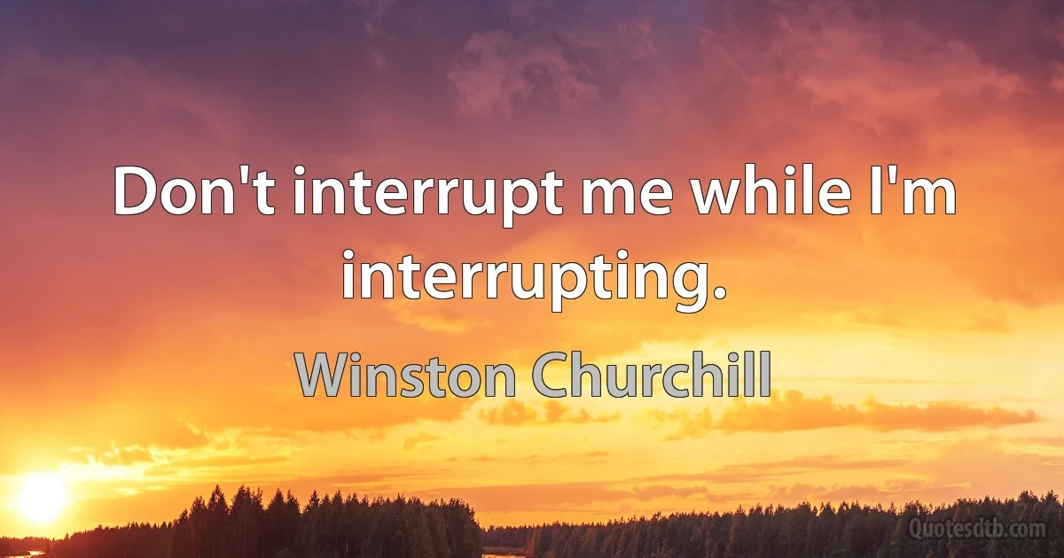 Don't interrupt me while I'm interrupting. (Winston Churchill)