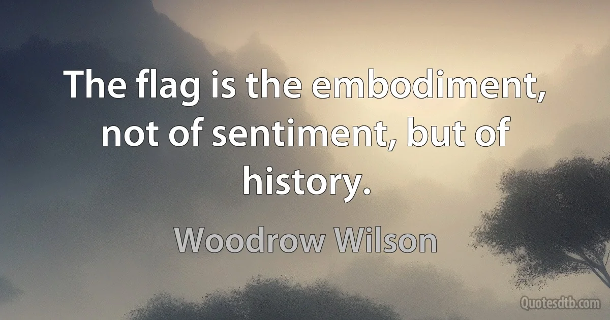 The flag is the embodiment, not of sentiment, but of history. (Woodrow Wilson)