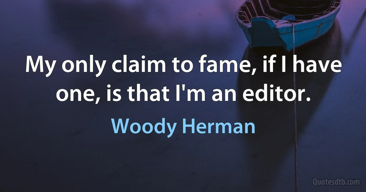 My only claim to fame, if I have one, is that I'm an editor. (Woody Herman)