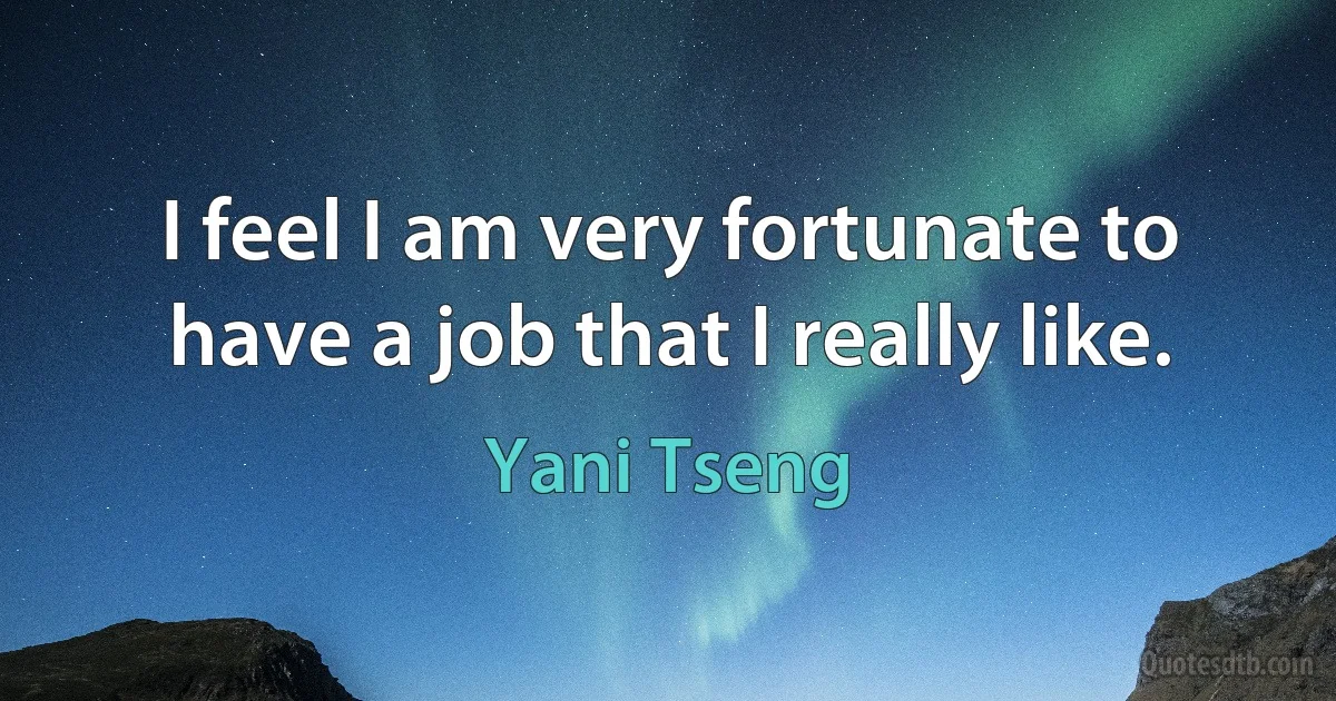 I feel I am very fortunate to have a job that I really like. (Yani Tseng)