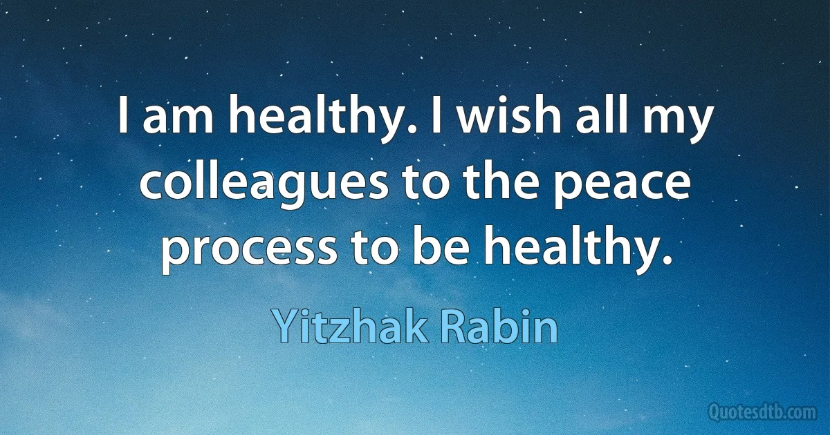 I am healthy. I wish all my colleagues to the peace process to be healthy. (Yitzhak Rabin)