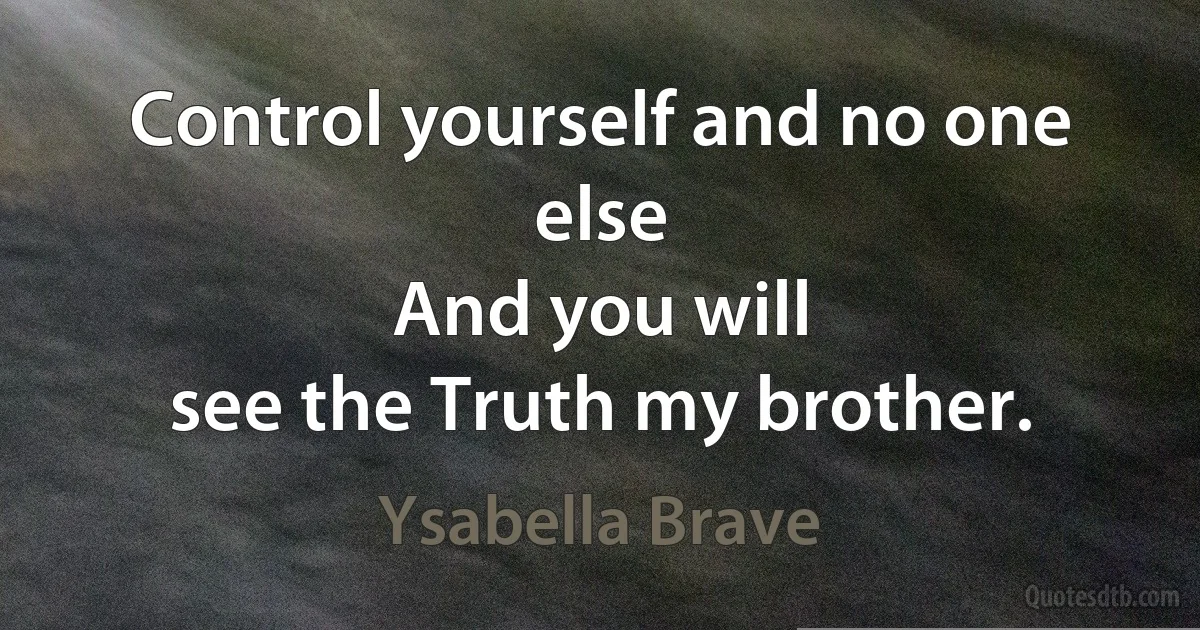 Control yourself and no one else
And you will
see the Truth my brother. (Ysabella Brave)