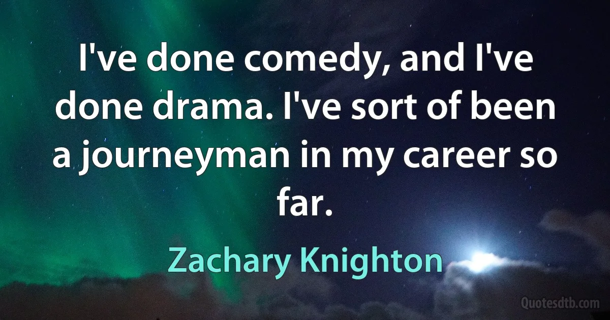 I've done comedy, and I've done drama. I've sort of been a journeyman in my career so far. (Zachary Knighton)