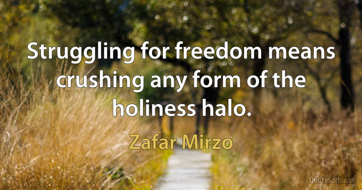 Struggling for freedom means crushing any form of the holiness halo. (Zafar Mirzo)