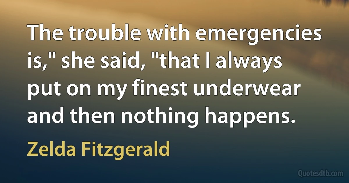 The trouble with emergencies is," she said, "that I always put on my finest underwear and then nothing happens. (Zelda Fitzgerald)