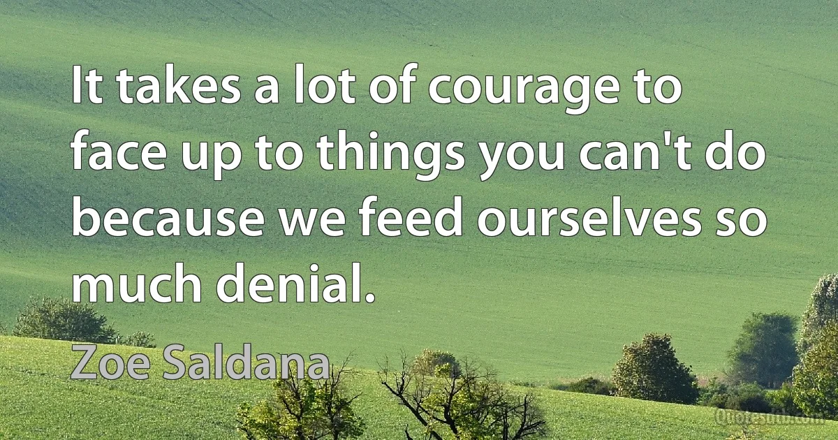 It takes a lot of courage to face up to things you can't do because we feed ourselves so much denial. (Zoe Saldana)