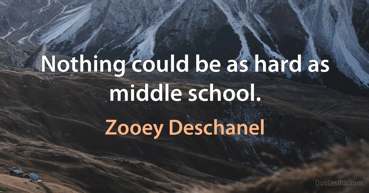 Nothing could be as hard as middle school. (Zooey Deschanel)