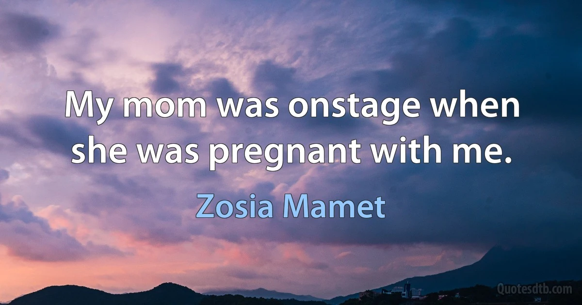 My mom was onstage when she was pregnant with me. (Zosia Mamet)