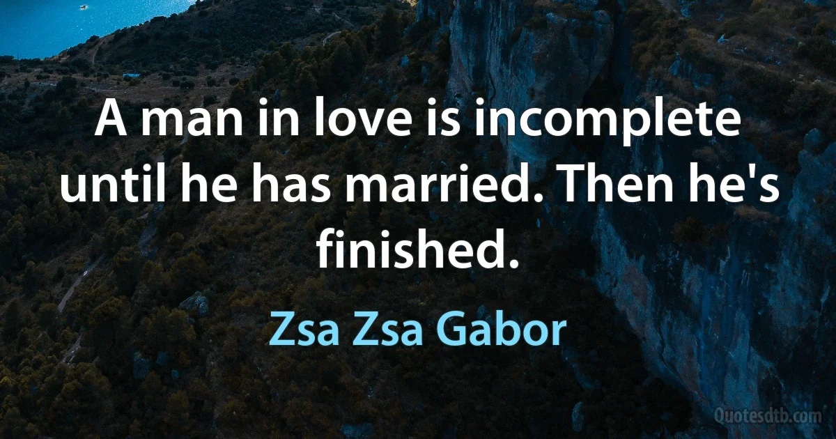 A man in love is incomplete until he has married. Then he's finished. (Zsa Zsa Gabor)