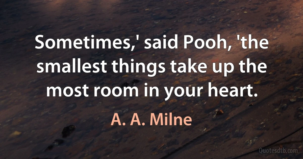 Sometimes,' said Pooh, 'the smallest things take up the most room in your heart. (A. A. Milne)