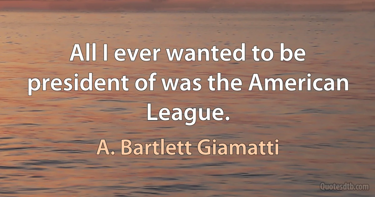 All I ever wanted to be president of was the American League. (A. Bartlett Giamatti)