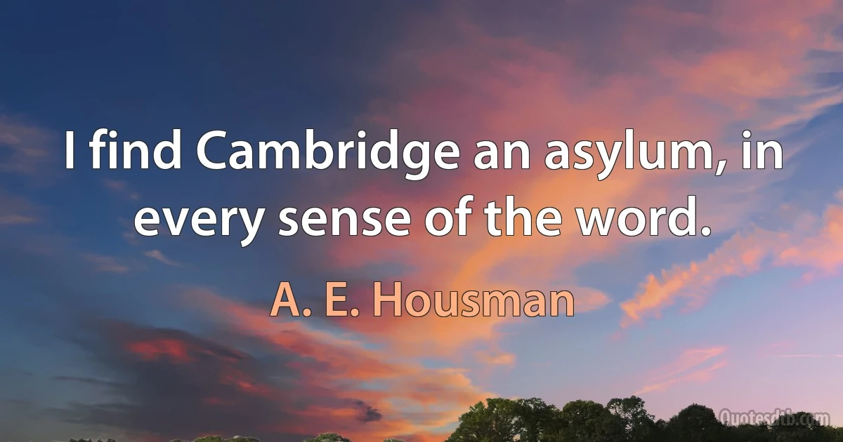 I find Cambridge an asylum, in every sense of the word. (A. E. Housman)