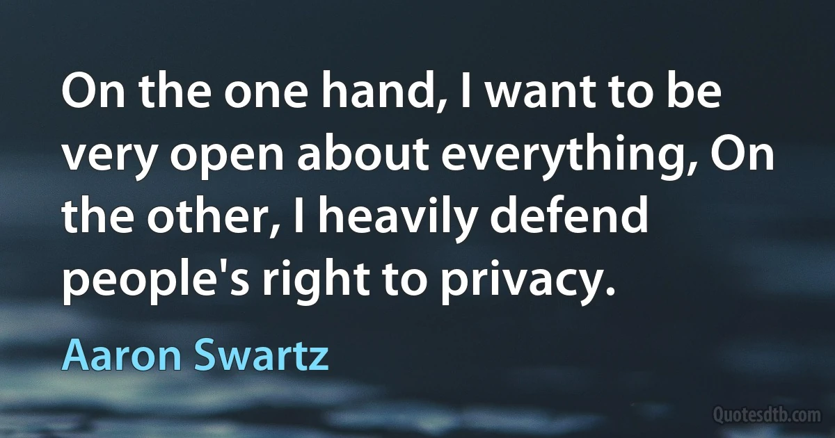 On the one hand, I want to be very open about everything, On the other, I heavily defend people's right to privacy. (Aaron Swartz)