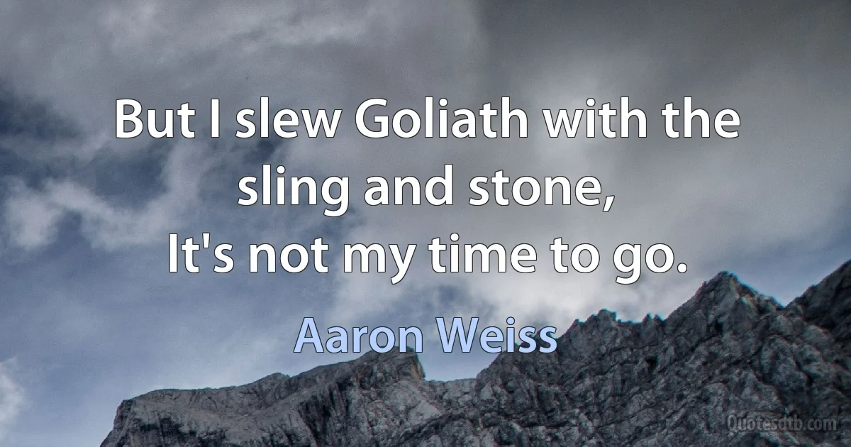 But I slew Goliath with the sling and stone,
It's not my time to go. (Aaron Weiss)