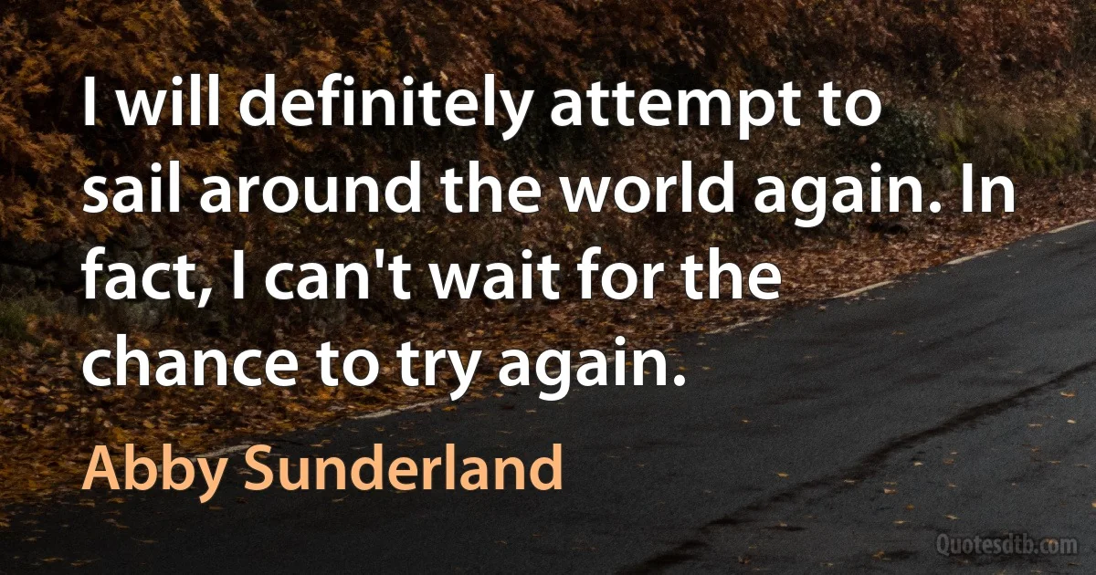 I will definitely attempt to sail around the world again. In fact, I can't wait for the chance to try again. (Abby Sunderland)