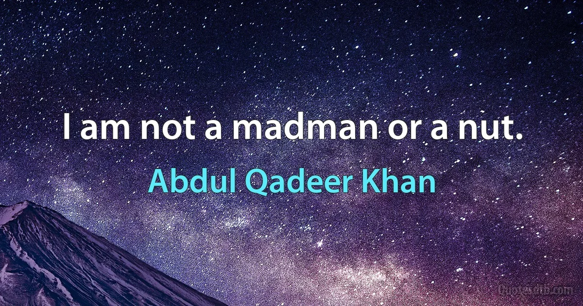 I am not a madman or a nut. (Abdul Qadeer Khan)