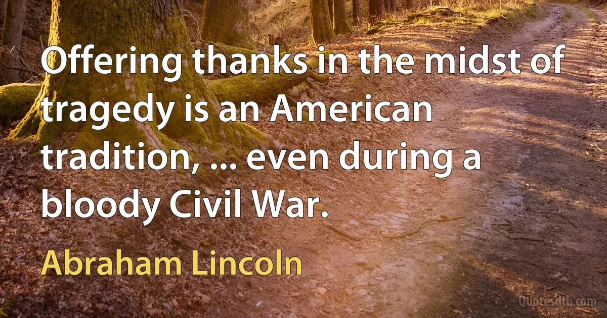 Offering thanks in the midst of tragedy is an American tradition, ... even during a bloody Civil War. (Abraham Lincoln)