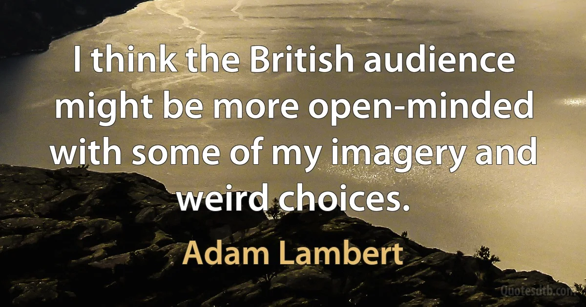 I think the British audience might be more open-minded with some of my imagery and weird choices. (Adam Lambert)