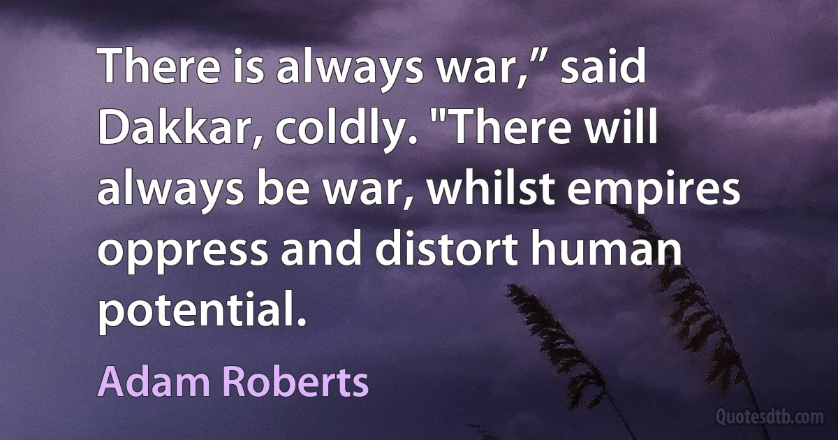 There is always war,” said Dakkar, coldly. "There will always be war, whilst empires oppress and distort human potential. (Adam Roberts)