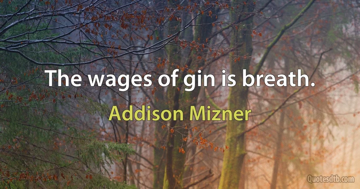 The wages of gin is breath. (Addison Mizner)