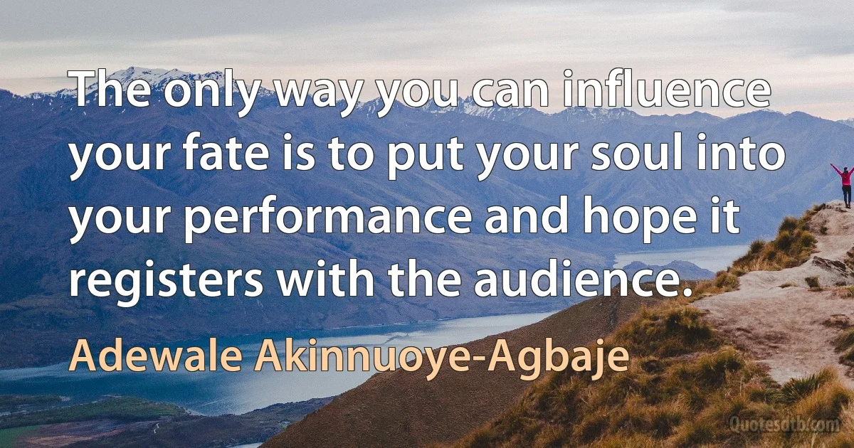 The only way you can influence your fate is to put your soul into your performance and hope it registers with the audience. (Adewale Akinnuoye-Agbaje)