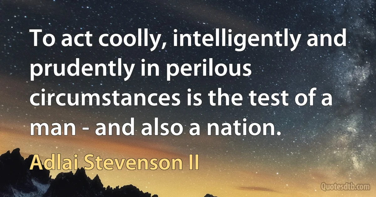 To act coolly, intelligently and prudently in perilous circumstances is the test of a man - and also a nation. (Adlai Stevenson II)