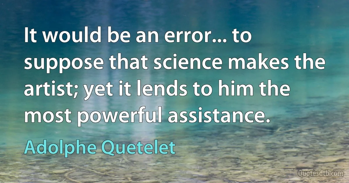 It would be an error... to suppose that science makes the artist; yet it lends to him the most powerful assistance. (Adolphe Quetelet)