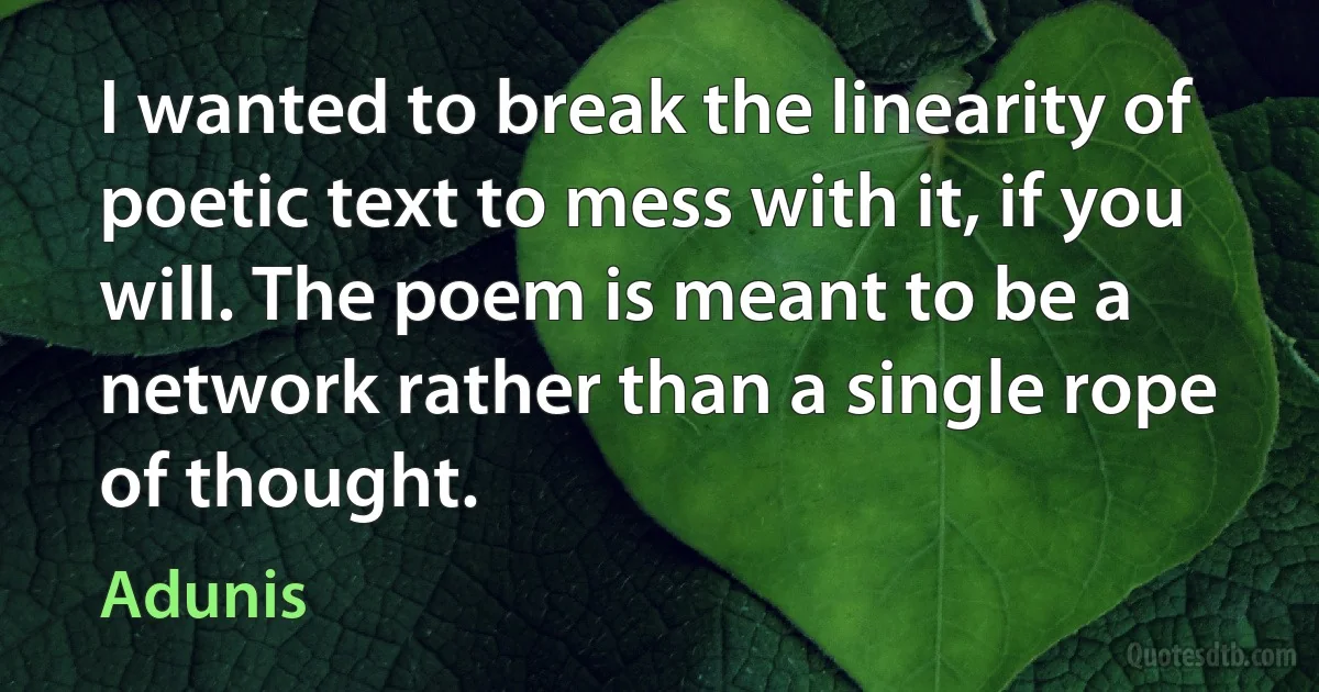 I wanted to break the linearity of poetic text to mess with it, if you will. The poem is meant to be a network rather than a single rope of thought. (Adunis)