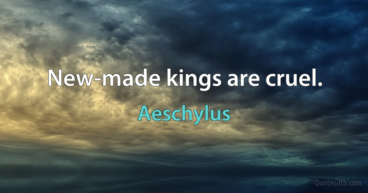 New-made kings are cruel. (Aeschylus)