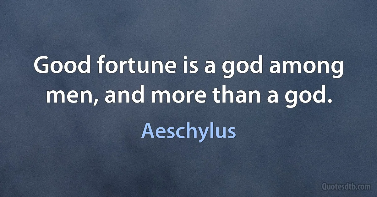 Good fortune is a god among men, and more than a god. (Aeschylus)